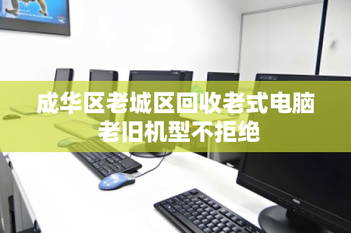 成华区老城区回收老式电脑 老旧机型不拒绝 成华区老城区回收老式电脑 老旧机型不拒绝