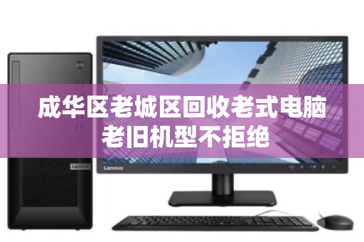 成华区老城区回收老式电脑 老旧机型不拒绝 成华区老城区回收老式电脑 老旧机型不拒绝