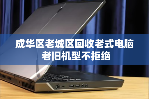 成华区老城区回收老式电脑 老旧机型不拒绝