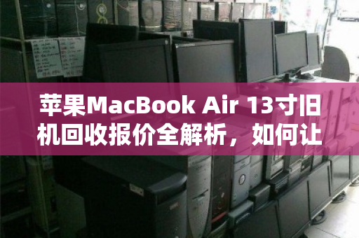 苹果MacBook Air 13寸旧机回收报价全解析,如何让你的闲置笔记本物超所值? 苹果MacBook Air 13寸旧机回收报价全解析,如何让你的闲置笔记本物超所值?