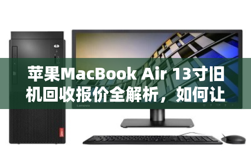 苹果MacBook Air 13寸旧机回收报价全解析，如何让你的闲置笔记本物超所值？