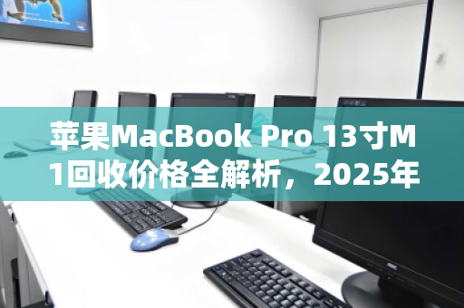 苹果MacBook Pro 13寸M1回收价格全解析，2025年最新行情与避坑指南