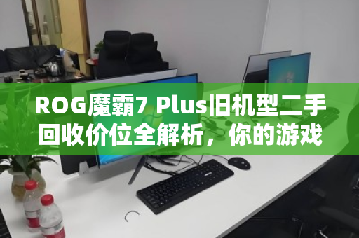 ROG魔霸7 Plus旧机型二手回收价位全解析，你的游戏本还值多少钱？