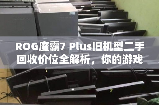 ROG魔霸7 Plus旧机型二手回收价位全解析，你的游戏本还值多少钱？