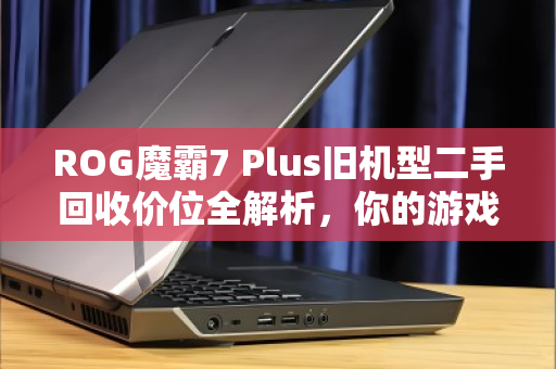 ROG魔霸7 Plus旧机型二手回收价位全解析，你的游戏本还值多少钱？