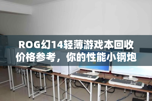 ROG幻14轻薄游戏本回收价格参考,你的性能小钢炮还值多少钱? ROG幻14轻薄游戏本回收价格参考,你的性能小钢炮还值多少钱?