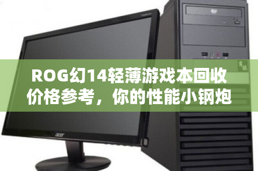 ROG幻14轻薄游戏本回收价格参考,你的性能小钢炮还值多少钱? ROG幻14轻薄游戏本回收价格参考,你的性能小钢炮还值多少钱?