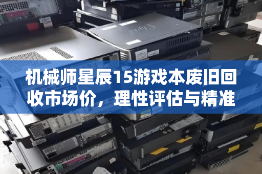 机械师星辰15游戏本废旧回收市场价,理性评估与精准变现指南 机械师星辰15游戏本废旧回收市场价,理性评估与精准变现指南
