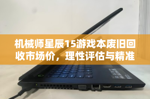 机械师星辰15游戏本废旧回收市场价,理性评估与精准变现指南 机械师星辰15游戏本废旧回收市场价,理性评估与精准变现指南