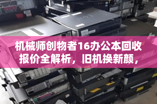 机械师创物者16办公本回收报价全解析,旧机换新颜,价值不浪费 机械师创物者16办公本回收报价全解析,旧机换新颜,价值不浪费