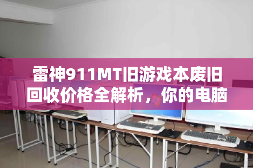 雷神911MT旧游戏本废旧回收价格全解析,你的电脑还值多少钱? 雷神911MT旧游戏本废旧回收价格全解析,你的电脑还值多少钱?