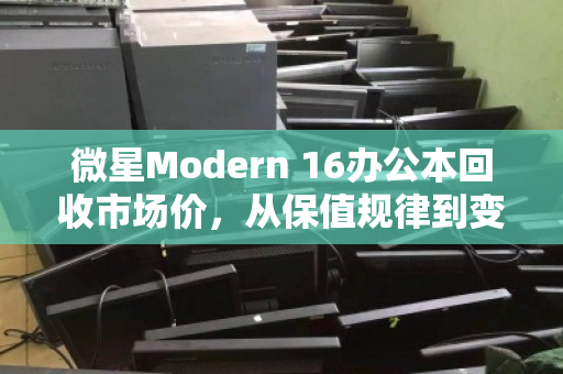 微星Modern 16办公本回收市场价，从保值规律到变现策略的深度剖析