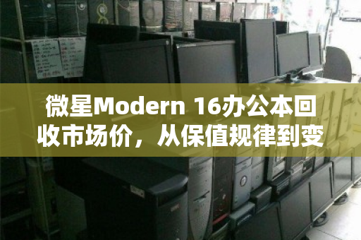微星Modern 16办公本回收市场价，从保值规律到变现策略的深度剖析