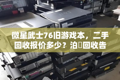 微星武士76旧游戏本,二手回收报价多少?泊祎回收告诉你真实行情 微星武士76旧游戏本,二手回收报价多少?泊祎回收告诉你真实行情