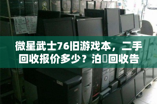 微星武士76旧游戏本,二手回收报价多少?泊祎回收告诉你真实行情 微星武士76旧游戏本,二手回收报价多少?泊祎回收告诉你真实行情