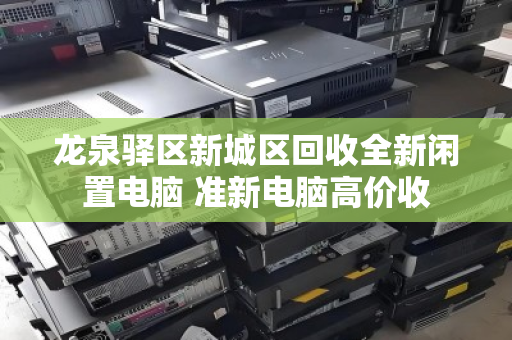 龙泉驿区新城区回收全新闲置电脑 准新电脑高价收 龙泉驿区新城区回收全新闲置电脑 准新电脑高价收
