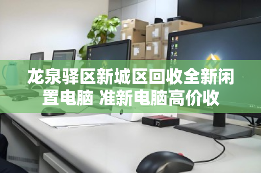 龙泉驿区新城区回收全新闲置电脑 准新电脑高价收 龙泉驿区新城区回收全新闲置电脑 准新电脑高价收
