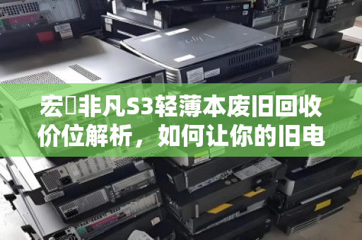 宏碁非凡S3轻薄本废旧回收价位解析,如何让你的旧电脑物超所值? 宏碁非凡S3轻薄本废旧回收价位解析,如何让你的旧电脑物超所值?