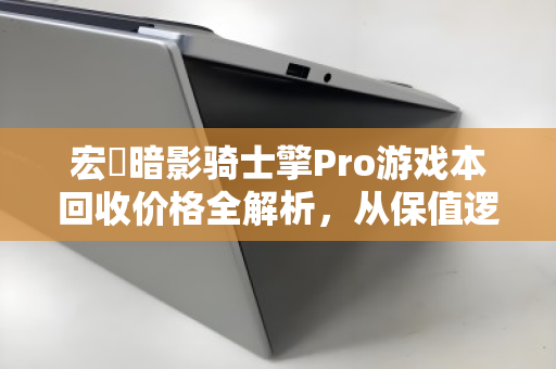 宏碁暗影骑士擎Pro游戏本回收价格全解析,从保值逻辑到变现策略 宏碁暗影骑士擎Pro游戏本回收价格全解析,从保值逻辑到变现策略