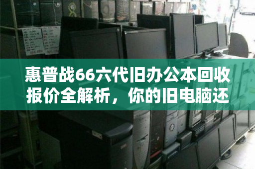 惠普战66六代旧办公本回收报价全解析,你的旧电脑还能值多少钱? 惠普战66六代旧办公本回收报价全解析,你的旧电脑还能值多少钱?