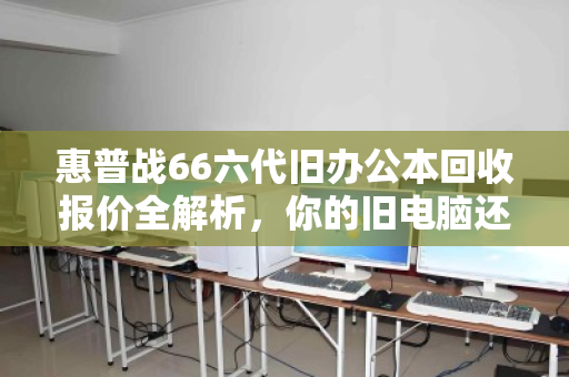 惠普战66六代旧办公本回收报价全解析，你的旧电脑还能值多少钱？