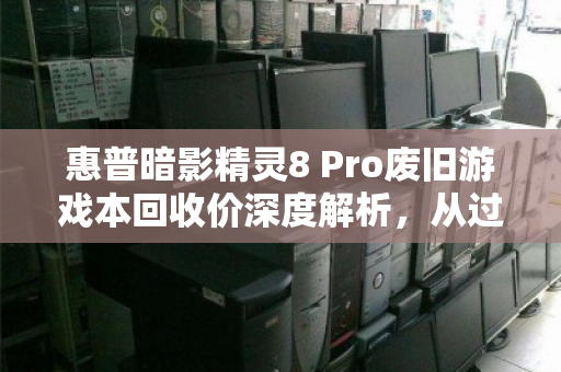 惠普暗影精灵8 Pro废旧游戏本回收价深度解析,从过气性能到残值变现的正确姿势 惠普暗影精灵8 Pro废旧游戏本回收价深度解析,从过气性能到残值变现的正确姿势