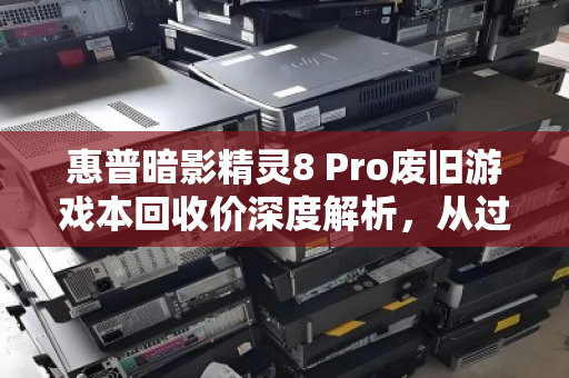 惠普暗影精灵8 Pro废旧游戏本回收价深度解析,从过气性能到残值变现的正确姿势 惠普暗影精灵8 Pro废旧游戏本回收价深度解析,从过气性能到残值变现的正确姿势