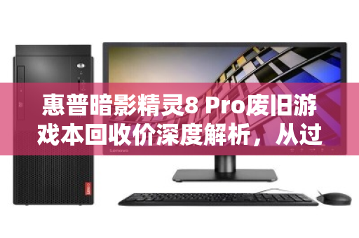 惠普暗影精灵8 Pro废旧游戏本回收价深度解析,从过气性能到残值变现的正确姿势 惠普暗影精灵8 Pro废旧游戏本回收价深度解析,从过气性能到残值变现的正确姿势