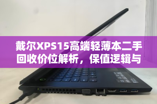 戴尔XPS15高端轻薄本二手回收价位解析,保值逻辑与变现指南 戴尔XPS15高端轻薄本二手回收价位解析,保值逻辑与变现指南