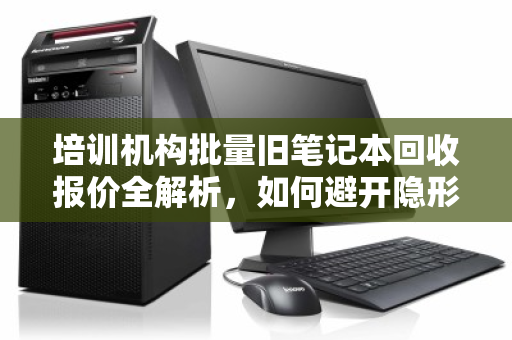 培训机构批量旧笔记本回收报价全解析,如何避开隐形成本与价值陷阱? 培训机构批量旧笔记本回收报价全解析,如何避开隐形成本与价值陷阱?