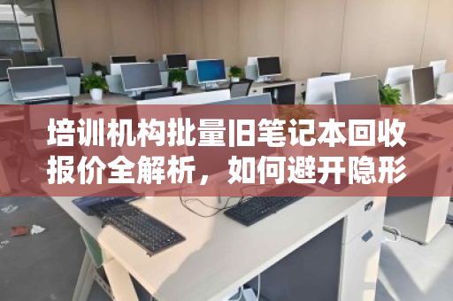 培训机构批量旧笔记本回收报价全解析,如何避开隐形成本与价值陷阱? 培训机构批量旧笔记本回收报价全解析,如何避开隐形成本与价值陷阱?