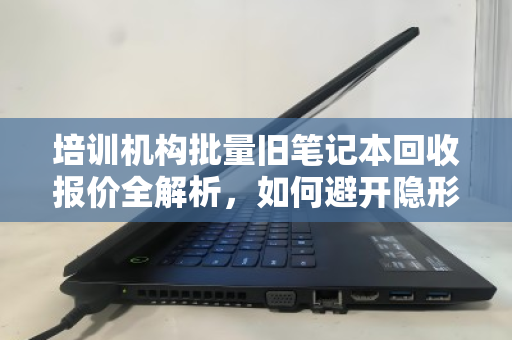 培训机构批量旧笔记本回收报价全解析，如何避开隐形成本与价值陷阱？