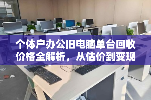 个体户办公旧电脑单台回收价格全解析,从估价到变现,一篇讲透 个体户办公旧电脑单台回收价格全解析,从估价到变现,一篇讲透