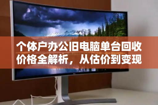 个体户办公旧电脑单台回收价格全解析,从估价到变现,一篇讲透 个体户办公旧电脑单台回收价格全解析,从估价到变现,一篇讲透