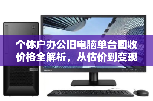 个体户办公旧电脑单台回收价格全解析，从估价到变现，一篇讲透