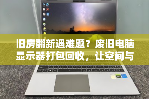 旧房翻新遇难题?废旧电脑显示器打包回收,让空间与价值双赢 旧房翻新遇难题?废旧电脑显示器打包回收,让空间与价值双赢