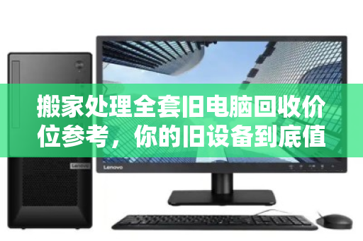 搬家处理全套旧电脑回收价位参考,你的旧设备到底值多少钱? 搬家处理全套旧电脑回收价位参考,你的旧设备到底值多少钱?