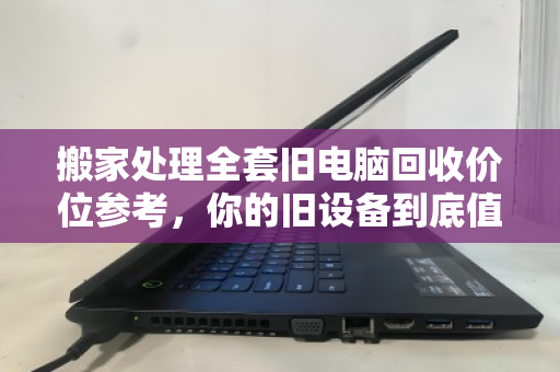 搬家处理全套旧电脑回收价位参考,你的旧设备到底值多少钱? 搬家处理全套旧电脑回收价位参考,你的旧设备到底值多少钱?