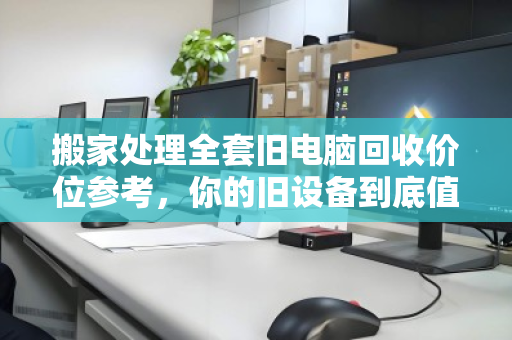 搬家处理全套旧电脑回收价位参考，你的旧设备到底值多少钱？