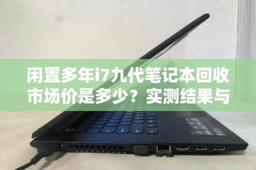 闲置多年i7九代笔记本回收市场价是多少?实测结果与避坑指南 闲置多年i7九代笔记本回收市场价是多少?实测结果与避坑指南