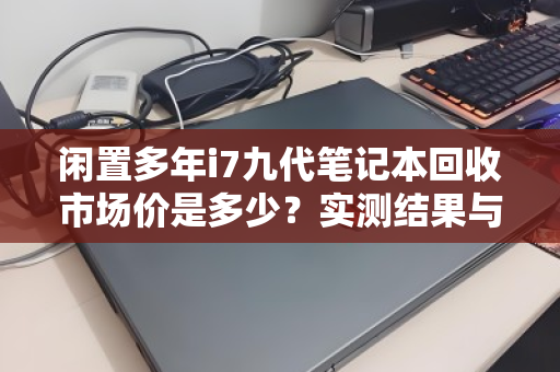 闲置多年i7九代笔记本回收市场价是多少?实测结果与避坑指南 闲置多年i7九代笔记本回收市场价是多少?实测结果与避坑指南