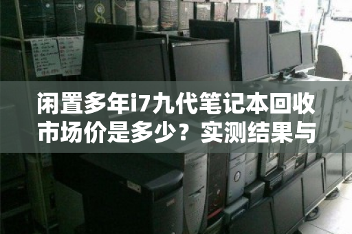 闲置多年i7九代笔记本回收市场价是多少？实测结果与避坑指南