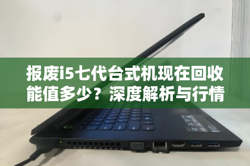 报废i5七代台式机现在回收能值多少?深度解析与行情指南 报废i5七代台式机现在回收能值多少?深度解析与行情指南