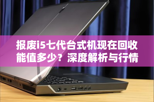 报废i5七代台式机现在回收能值多少？深度解析与行情指南