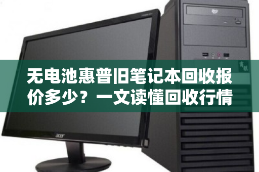 无电池惠普旧笔记本回收报价多少?一文读懂回收行情与避坑指南 无电池惠普旧笔记本回收报价多少?一文读懂回收行情与避坑指南
