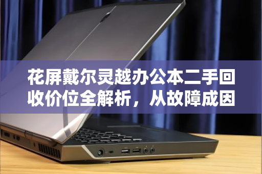 花屏戴尔灵越办公本二手回收价位全解析,从故障成因到估价逻辑,再到实战避坑指南 花屏戴尔灵越办公本二手回收价位全解析,从故障成因到估价逻辑,再到实战避坑指南