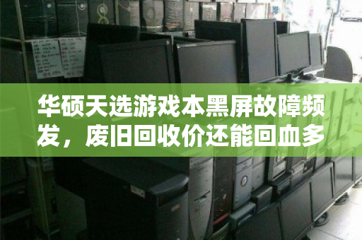 华硕天选游戏本黑屏故障频发,废旧回收价还能回血多少? 华硕天选游戏本黑屏故障频发,废旧回收价还能回血多少?