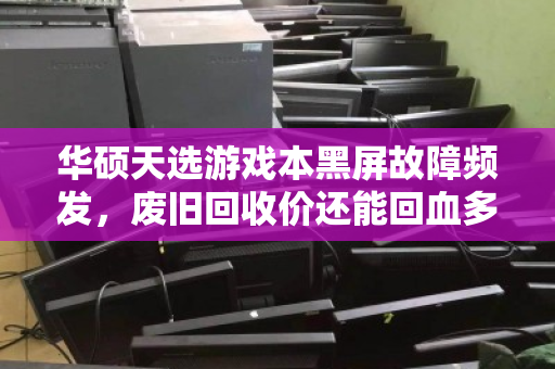 华硕天选游戏本黑屏故障频发，废旧回收价还能回血多少？