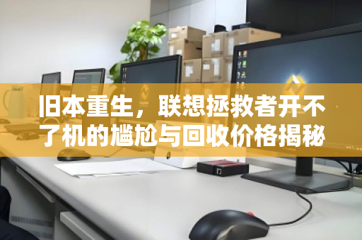 旧本重生,联想拯救者开不了机的尴尬与回收价格揭秘 旧本重生,联想拯救者开不了机的尴尬与回收价格揭秘