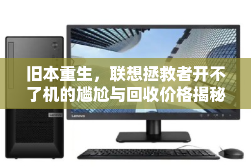 旧本重生,联想拯救者开不了机的尴尬与回收价格揭秘 旧本重生,联想拯救者开不了机的尴尬与回收价格揭秘